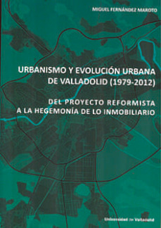 urbanismo y evolucion urbana de valladolid (1979-2012): del proyecto reformista a la hegemonía de lo inmobiliario-miguel fernandez maroto-9788413201498